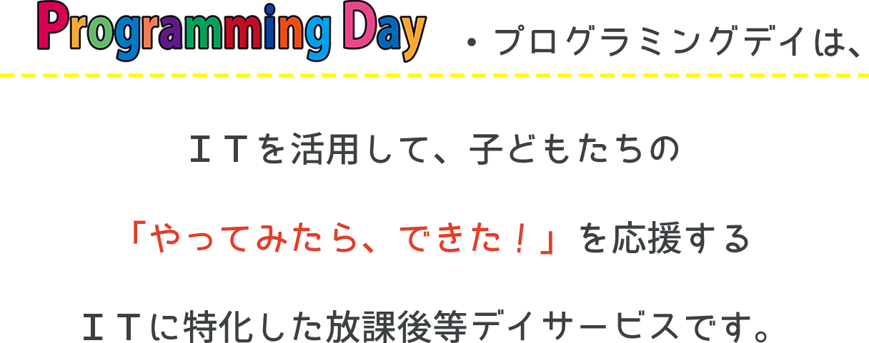 ＩＴを活用して、子どもたちの「やってみたら、できた！」を応援するＩＴに特化した放課後等デイサービスです。