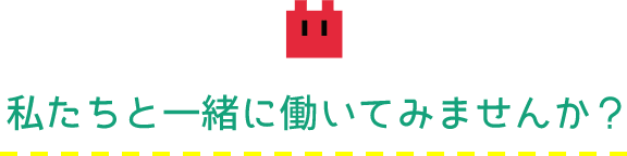 私たちと一緒に働いてみませんか？